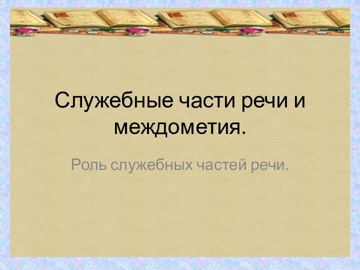 Служебные части речи и междометия.Роль служебных частей речи.