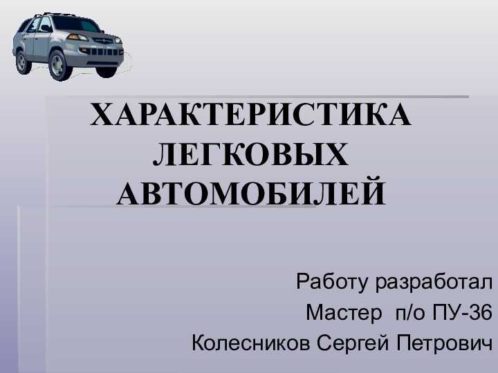 ХАРАКТЕРИСТИКА  ЛЕГКОВЫХ АВТОМОБИЛЕЙРаботу разработалМастер п/о ПУ-36Колесников Сергей Петрович