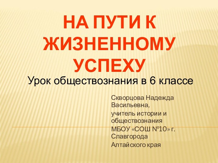 НА ПУТИ К ЖИЗНЕННОМУ УСПЕХУСкворцова Надежда Васильевна,учитель истории и обществознанияМБОУ «СОШ №10»