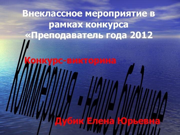 Внеклассное мероприятие в рамках конкурса «Преподаватель года 2012Коммерция - наше будущее Конкурс-викторина Дубик Елена Юрьевна