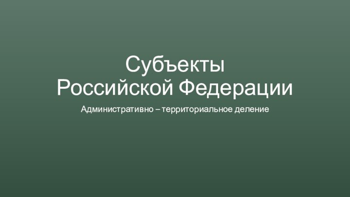 Субъекты Российской ФедерацииАдминистративно – территориальное деление