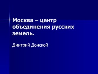 Москва – центр объединения русских земель. Дмитрий Донской. Образование единого государства России. Иван 3