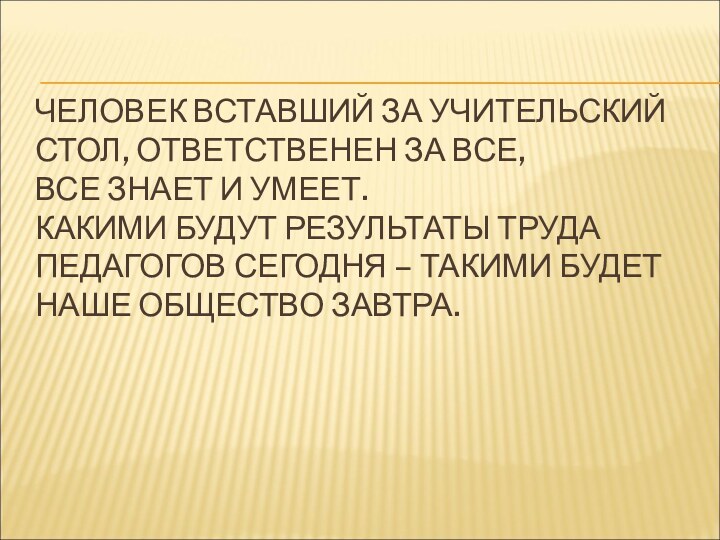 ЧЕЛОВЕК ВСТАВШИЙ ЗА УЧИТЕЛЬСКИЙ СТОЛ, ОТВЕТСТВЕНЕН ЗА ВСЕ, ВСЕ ЗНАЕТ И УМЕЕТ.