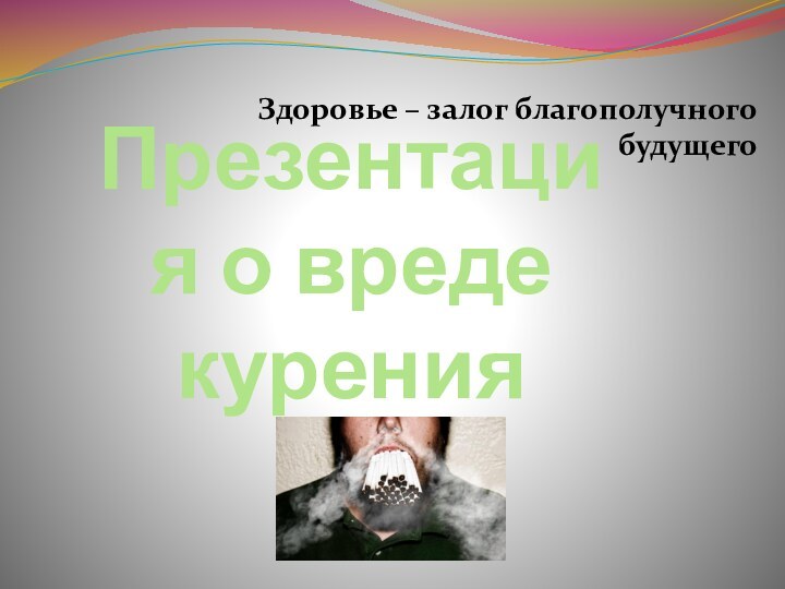 Презентация о вреде куренияЗдоровье – залог благополучного будущего