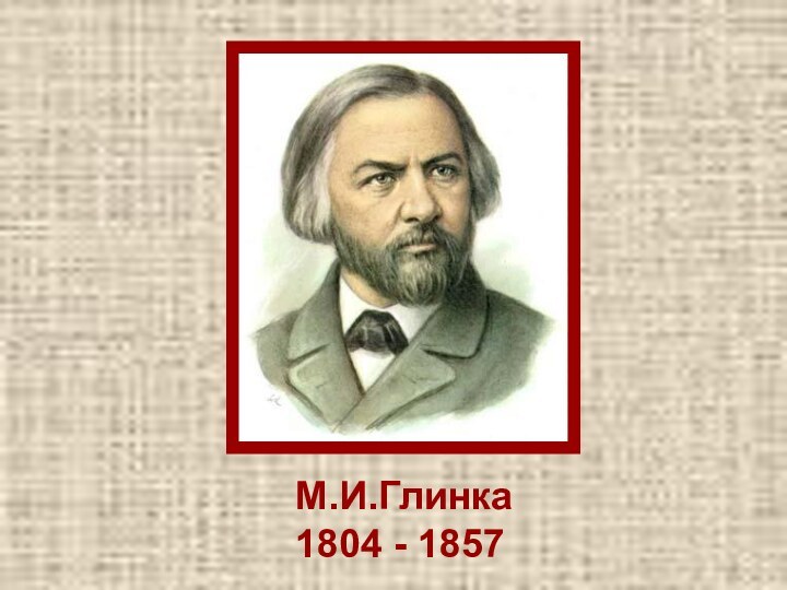 М.И.Глинка1804 - 1857