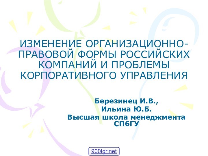 ИЗМЕНЕНИЕ ОРГАНИЗАЦИОННО-ПРАВОВОЙ ФОРМЫ РОССИЙСКИХ КОМПАНИЙ И ПРОБЛЕМЫ КОРПОРАТИВНОГО УПРАВЛЕНИЯ Березинец И.В.,Ильина Ю.Б.Высшая школа менеджмента СПбГУ