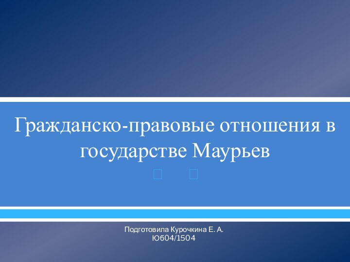 Гражданско-правовые отношения в государстве МаурьевПодготовила Курочкина Е. А.Юб04/1504