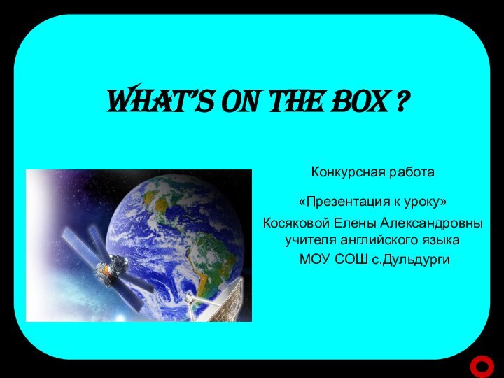 WHAT’S ON THE BOX ? Конкурсная работа«Презентация к уроку» Косяковой Елены Александровны
