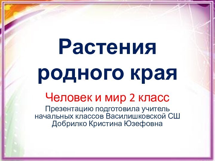 Растения родного краяЧеловек и мир 2 классПрезентацию подготовила учитель начальных классов Василишковской СШ Добрилко Кристина Юзефовна