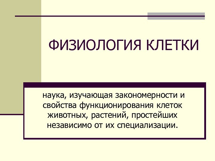 ФИЗИОЛОГИЯ КЛЕТКИ наука, изучающая закономерности и свойства функционирования клеток животных, растений, простейших независимо от их специализации.