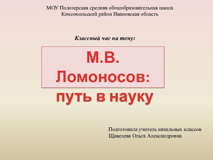 МОУ Подозерская средняя общеобразовательная школаКомсомольский район Ивановская областьКлассный час на тему:М.В.Ломоносов: путь