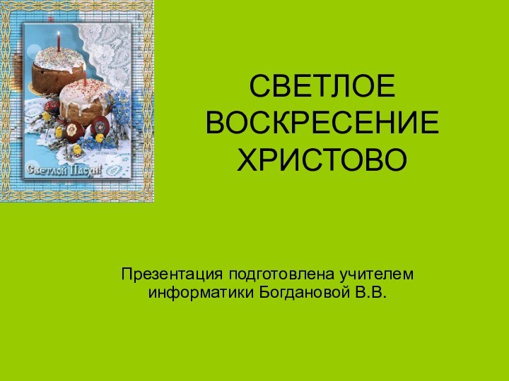 СВЕТЛОЕ ВОСКРЕСЕНИЕ ХРИСТОВО Презентация подготовлена учителем информатики Богдановой В.В.