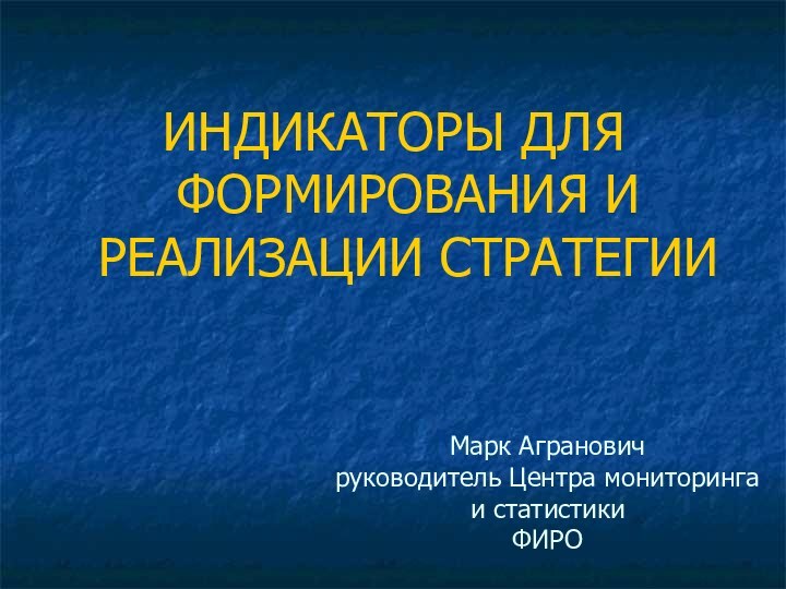 ИНДИКАТОРЫ ДЛЯ ФОРМИРОВАНИЯ И РЕАЛИЗАЦИИ СТРАТЕГИИ Марк Агранович  руководитель Центра мониторинга и статистики ФИРО