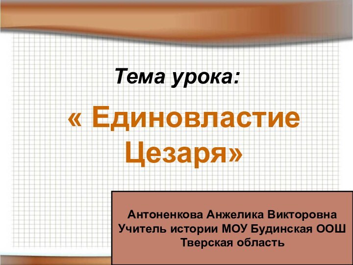 Тема урока:« Единовластие Цезаря»Антоненкова Анжелика ВикторовнаУчитель истории МОУ Будинская ООШТверская область