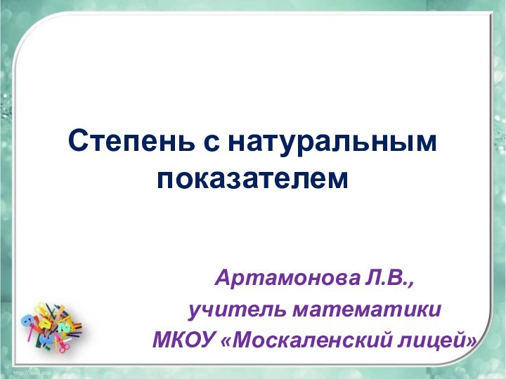 Степень с натуральным показателемАртамонова Л.В., учитель математикиМКОУ «Москаленский лицей»