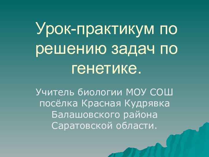 Урок-практикум по решению задач по генетике.Учитель биологии МОУ СОШ посёлка Красная Кудрявка Балашовского района Саратовской области.