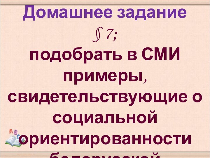 Домашнее задание§ 7;подобрать в СМИ примеры,свидетельствующие о социальной ориентированностибелорусской экономики.