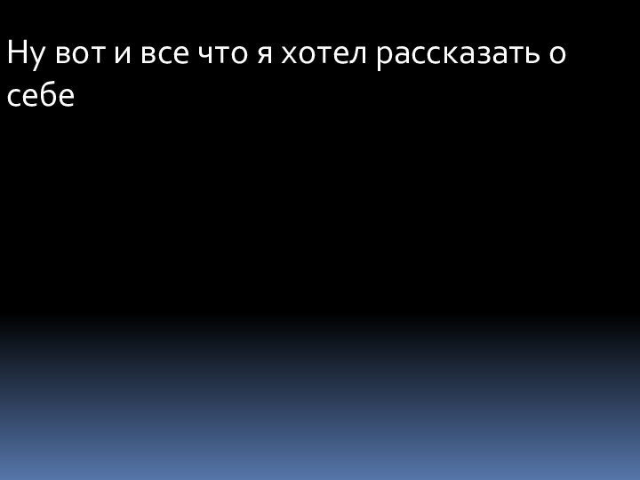 Ну вот и все что я хотел рассказать о  себе