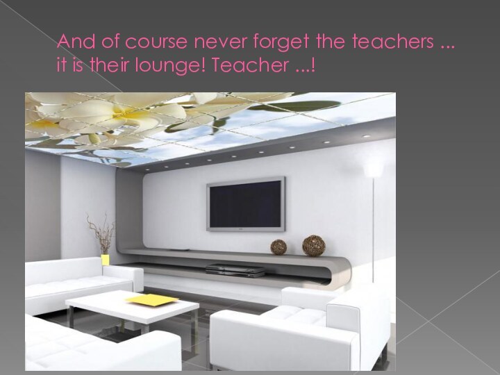 And of course never forget the teachers ... it is their lounge! Teacher ...!