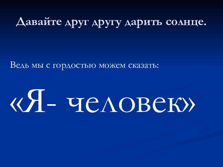 Давайте друг другу дарить солнце.Ведь мы с гордостью можем сказать:«Я- человек»