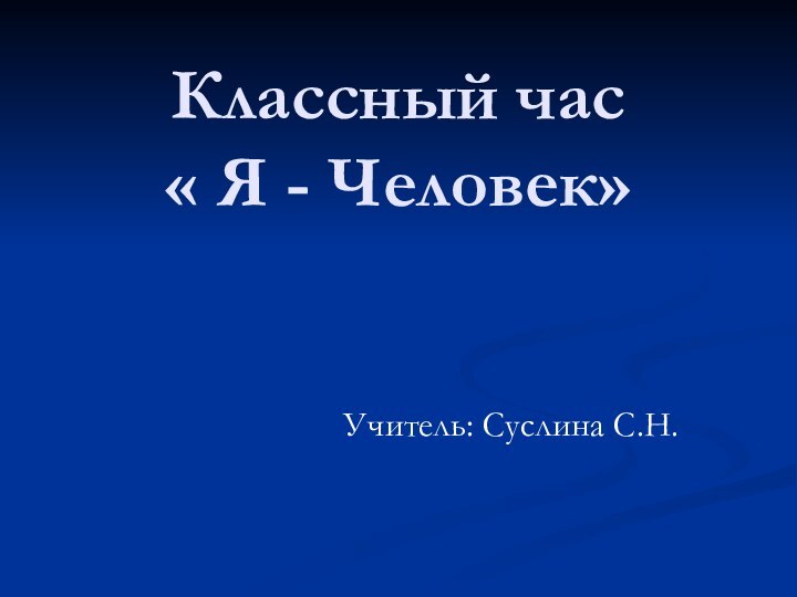 Классный час  « Я - Человек»Учитель: Суслина С.Н.