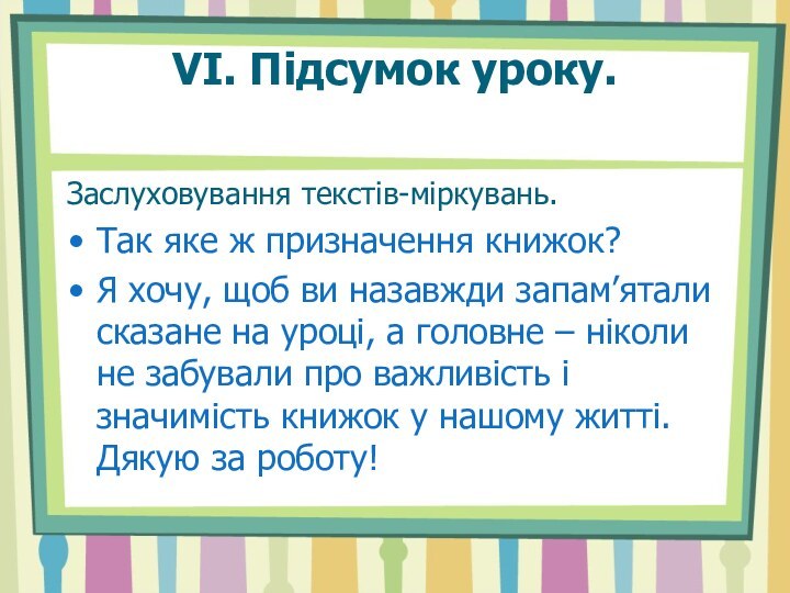 VI. Підсумок уроку. Заслуховування текстів-міркувань.Так яке ж призначення книжок?Я хочу, щоб ви