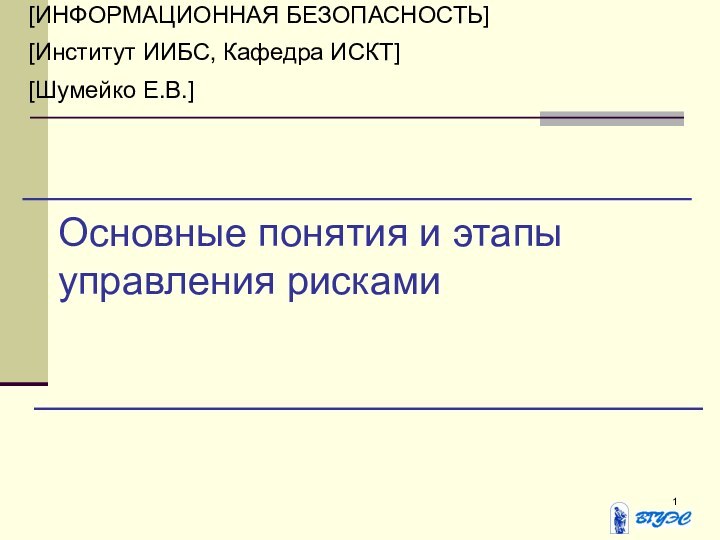 Основные понятия и этапы управления рисками[ИНФОРМАЦИОННАЯ БЕЗОПАСНОСТЬ][Институт ИИБС, Кафедра ИСКТ][Шумейко Е.В.]