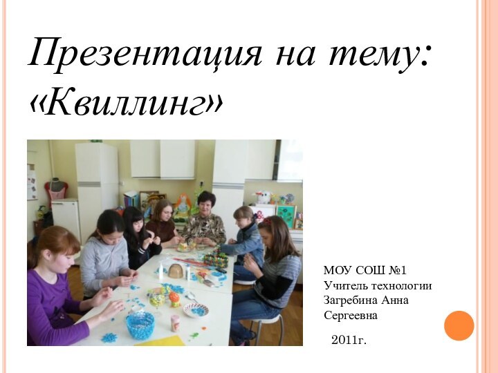 Презентация на тему: «Квиллинг»МОУ СОШ №1Учитель технологии Загребина Анна Сергеевна2011г.