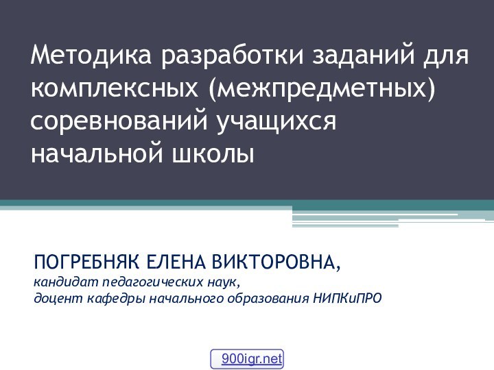 Методика разработки заданий для комплексных (межпредметных) соревнований учащихся начальной школыПОГРЕБНЯК ЕЛЕНА ВИКТОРОВНА,