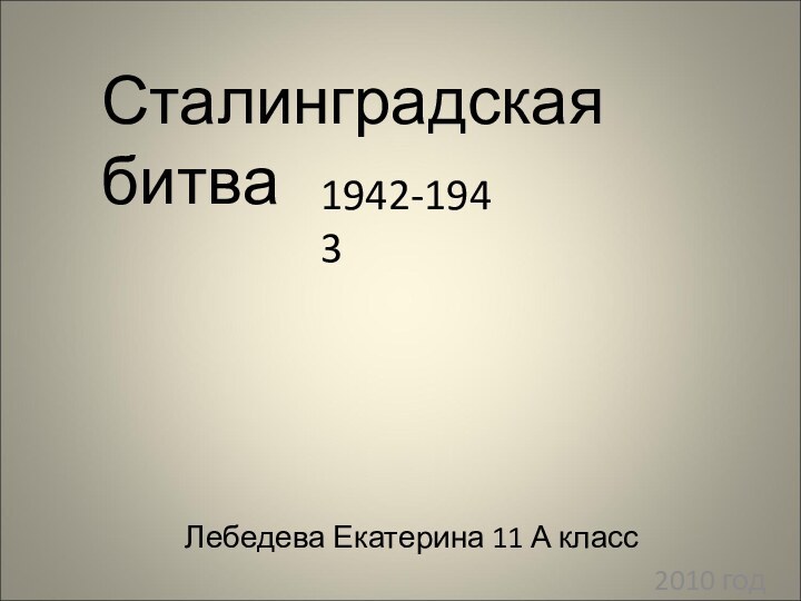 Лебедева Екатерина 11 А класс2010 годСталинградская битва1942-1943