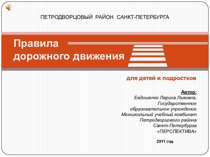 ПЕТРОДВОРЦОВЫЙ РАЙОН САНКТ-ПЕТЕРБУРГАПравила  дорожного движенияАвтор:Евдошенко Лариса Львовна,Государственное образовательное учреждениеМежшкольный учебный комбинатПетродворцового