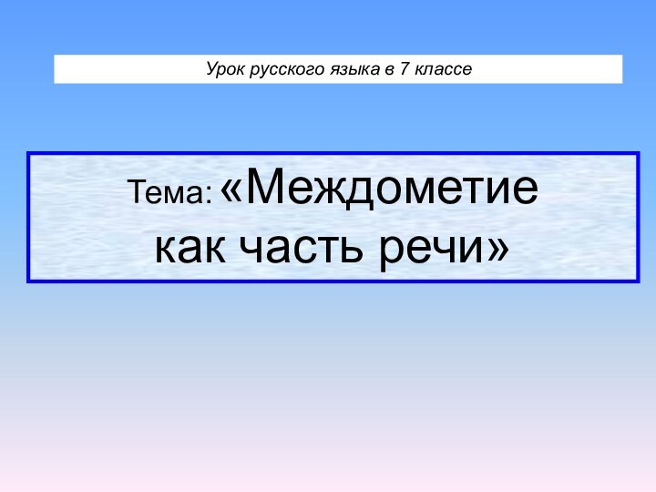 Урок русского языка в 7 классеТема: «Междометие  как часть речи»