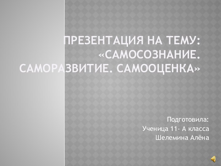 Презентация на тему: «Самосознание. Саморазвитие. Самооценка»Подготовила:Ученица 11- А классаШелемина Алёна