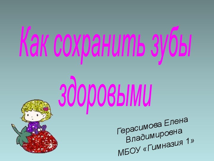 Как сохранить зубы здоровымиГерасимова Елена ВладимировнаМБОУ «Гимназия 1»