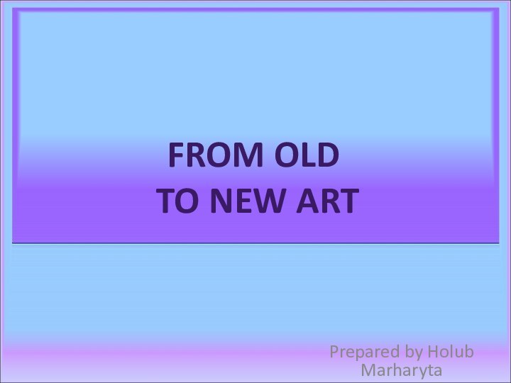 Prepared by Holub MarharytaFROM OLD TO NEW ART