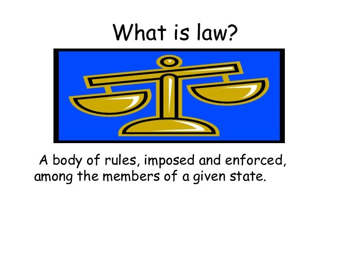 What is law?	A body of rules, imposed and enforced, among the members of a given state.