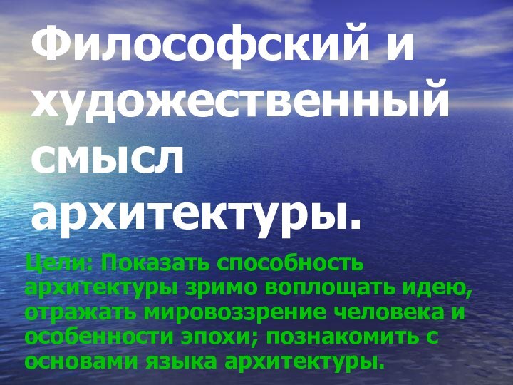 Философский и художественный смысл архитектуры.  Цели: Показать способность архитектуры зримо воплощать