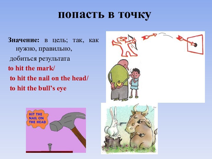 попасть в точку Значение: в цель; так, как нужно, правильно, добиться результата to