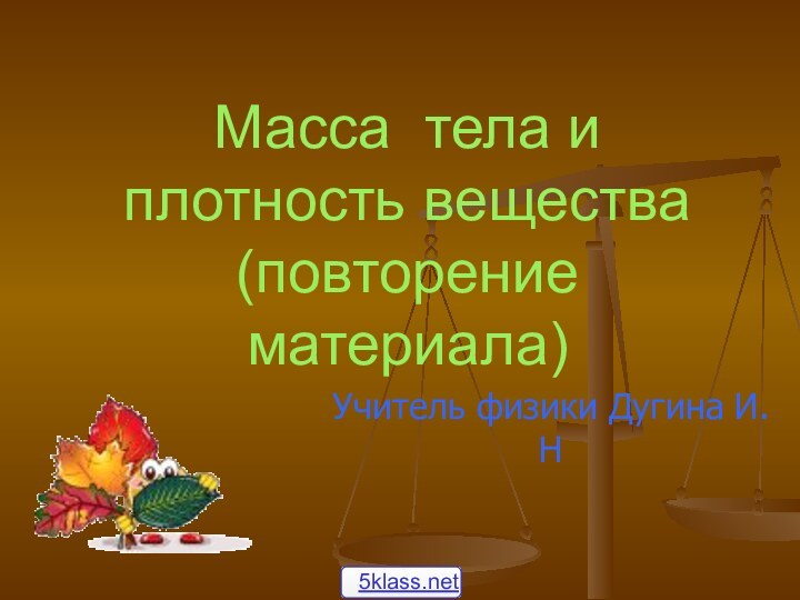 Масса тела и плотность вещества (повторение материала)Учитель физики Дугина И.Н