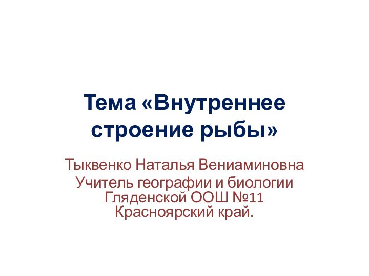 Тема «Внутреннее строение рыбы»Тыквенко Наталья ВениаминовнаУчитель географии и биологии Гляденской ООШ №11 Красноярский край.