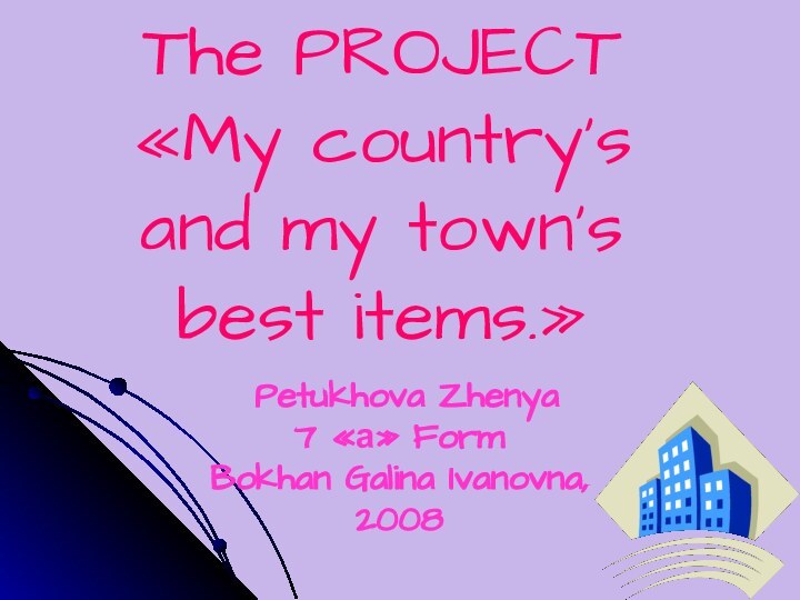 The PROJECT «My country‘s and my town‘s best items.» Petukhova Zhenya7 «а» FormBokhan Galina Ivanovna,2008