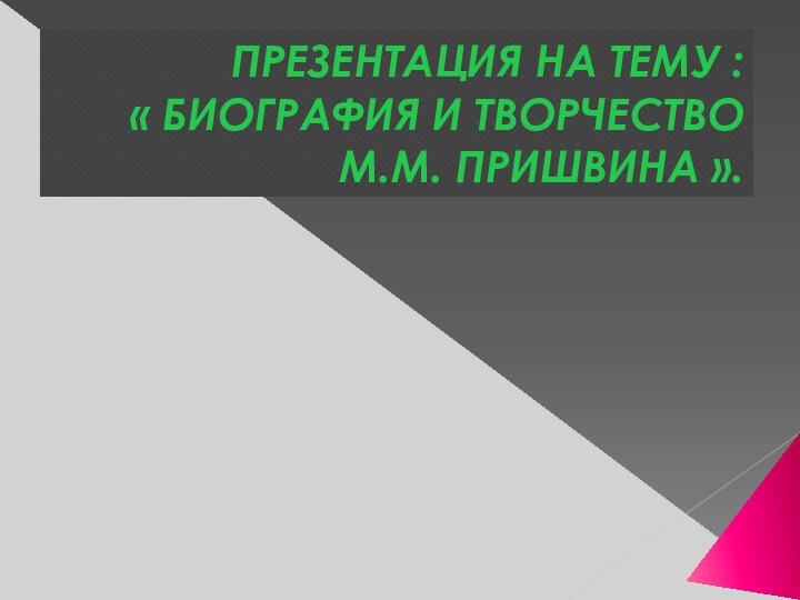 ПРЕЗЕНТАЦИЯ НА ТЕМУ :  « БИОГРАФИЯ И ТВОРЧЕСТВО М.М. ПРИШВИНА ».