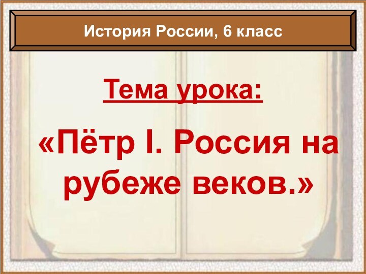 Тема урока:«Пётр I. Россия на рубеже веков.»История России, 6 класс