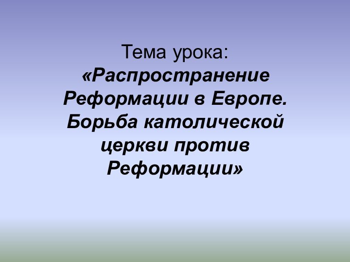 Тема урока: «Распространение Реформации в Европе. Борьба католической церкви против Реформации»