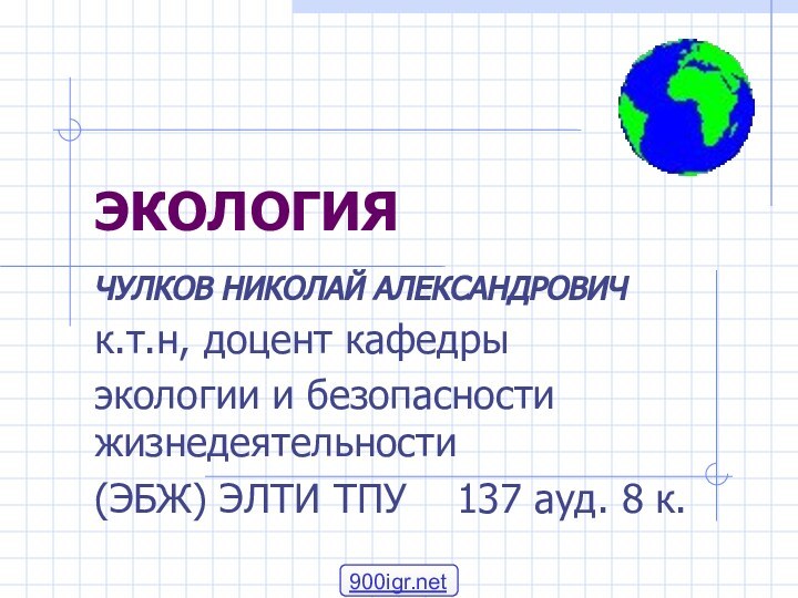 ЭКОЛОГИЯЧУЛКОВ НИКОЛАЙ АЛЕКСАНДРОВИЧк.т.н, доцент кафедрыэкологии и безопасности жизнедеятельности (ЭБЖ) ЭЛТИ ТПУ  137 ауд. 8 к.