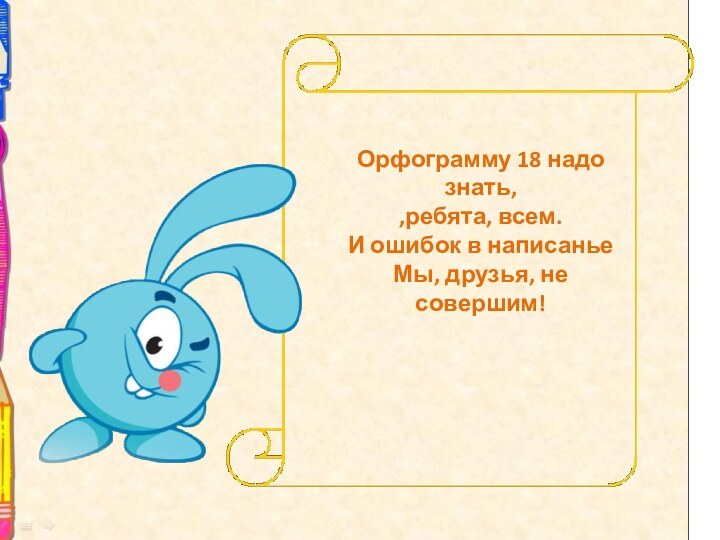 Орфограмму 18 надо знать, ,ребята, всем. И ошибок в написанье Мы, друзья, не совершим!