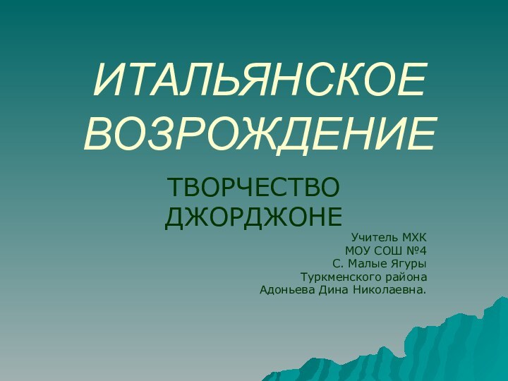 ИТАЛЬЯНСКОЕ ВОЗРОЖДЕНИЕТВОРЧЕСТВОДЖОРДЖОНЕУчитель МХКМОУ СОШ №4С. Малые ЯгурыТуркменского районаАдоньева Дина Николаевна.