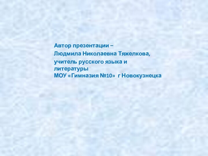 Автор презентации – Людмила Николаевна Тяжелкова,учитель русского языка и литературы МОУ «Гимназия №10» г Новокузнецка