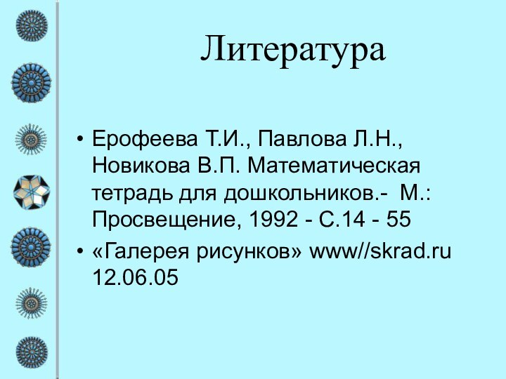 ЛитератураЕрофеева Т.И., Павлова Л.Н., Новикова В.П. Математическая тетрадь для дошкольников.- М.: Просвещение,