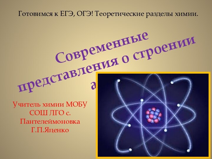 Готовимся к ЕГЭ, ОГЭ! Теоретические разделы химии.Современные представления о строении атома.Учитель химии МОБУ СОШ ЛГО с.ПантелеймоновкаГ.П.Яценко